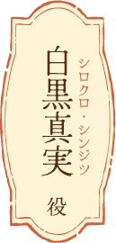 白黒真実（シロクロ・シンジツ）役